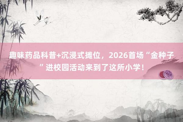 趣味药品科普+沉浸式摊位，2026首场“金种子”进校园活动来到了这所小学！