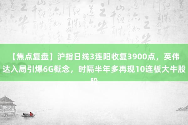 【焦点复盘】沪指日线3连阳收复3900点，英伟达入局引爆6G概念，时隔半年多再现10连板大牛股