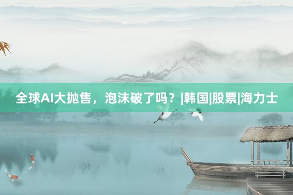全球AI大抛售，泡沫破了吗？|韩国|股票|海力士