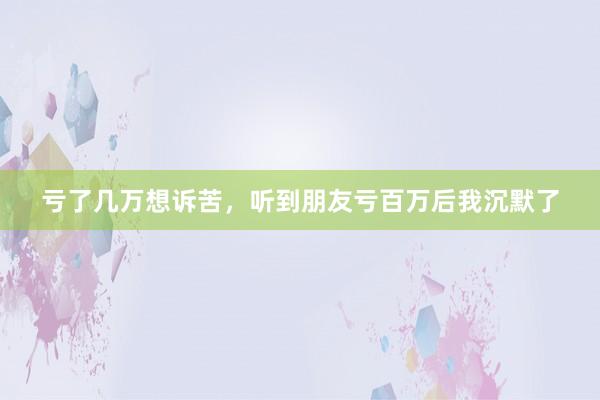 亏了几万想诉苦，听到朋友亏百万后我沉默了