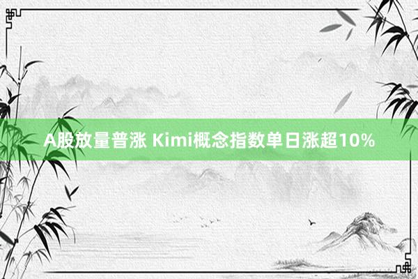 A股放量普涨 Kimi概念指数单日涨超10%