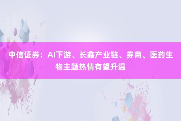 中信证券：AI下游、长鑫产业链、券商、医药生物主题热情有望升温