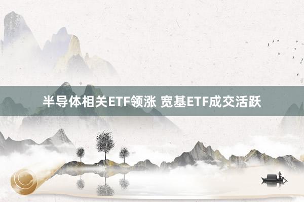 半导体相关ETF领涨 宽基ETF成交活跃