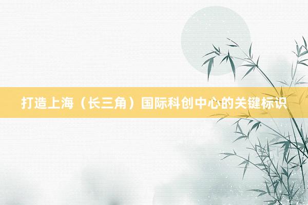 打造上海（长三角）国际科创中心的关键标识