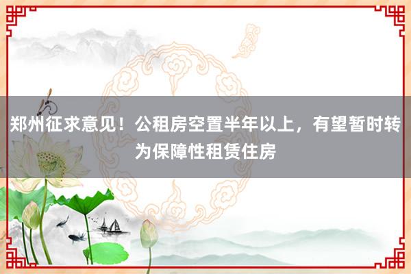 郑州征求意见！公租房空置半年以上，有望暂时转为保障性租赁住房