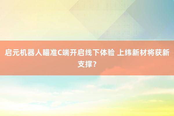 启元机器人瞄准C端开启线下体验 上纬新材将获新支撑？