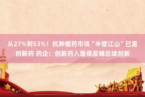 从27%到53%！抗肿瘤药市场“半壁江山”已是创新药 药企：创新药入医保反哺后续创新