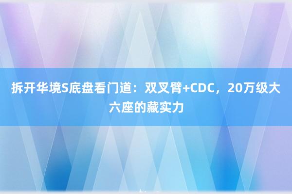 拆开华境S底盘看门道：双叉臂+CDC，20万级大六座的藏实力