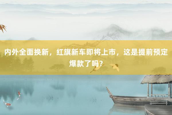 内外全面换新，红旗新车即将上市，这是提前预定爆款了吗？