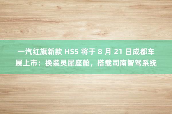 一汽红旗新款 HS5 将于 8 月 21 日成都车展上市：换装灵犀座舱，搭载司南智驾系统
