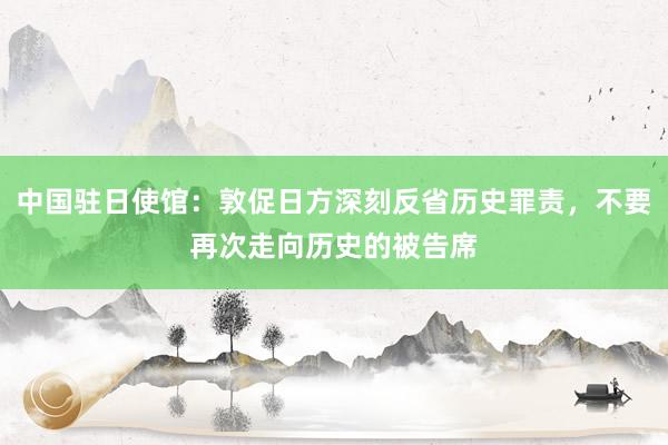 中国驻日使馆：敦促日方深刻反省历史罪责，不要再次走向历史的被告席