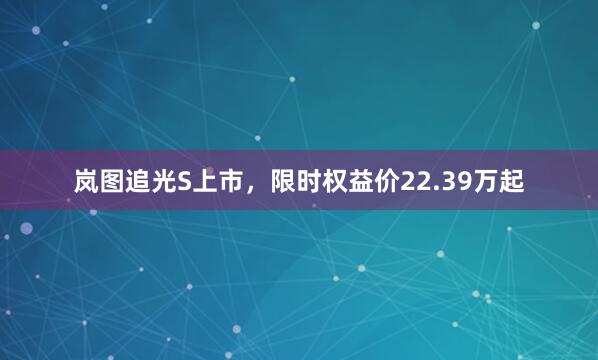 岚图追光S上市，限时权益价22.39万起