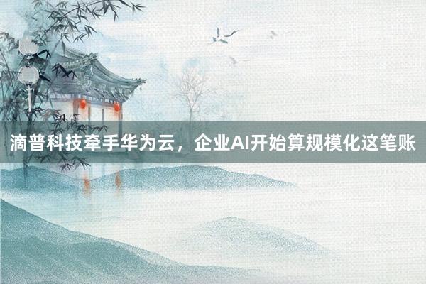 滴普科技牵手华为云，企业AI开始算规模化这笔账