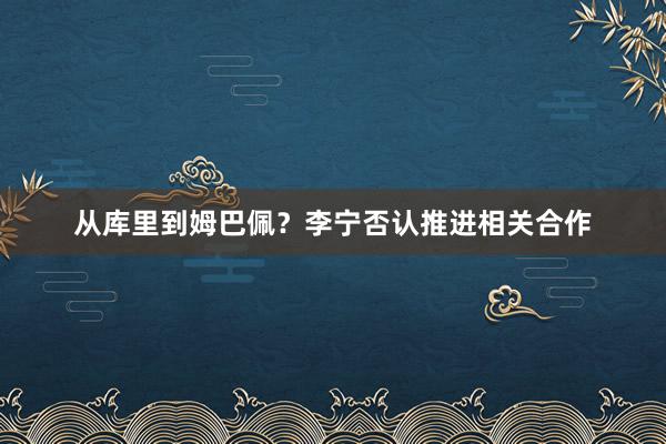 从库里到姆巴佩？李宁否认推进相关合作