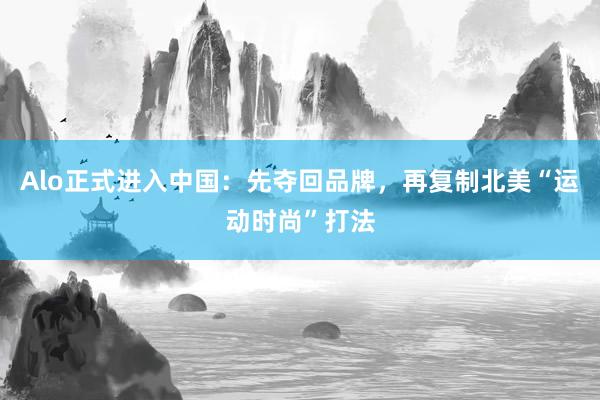 Alo正式进入中国：先夺回品牌，再复制北美“运动时尚”打法