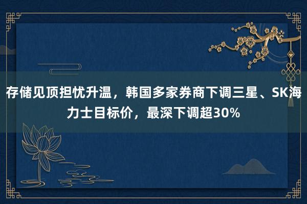 存储见顶担忧升温，韩国多家券商下调三星、SK海力士目标价，最深下调超30%
