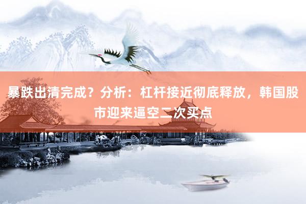 暴跌出清完成？分析：杠杆接近彻底释放，韩国股市迎来逼空二次买点