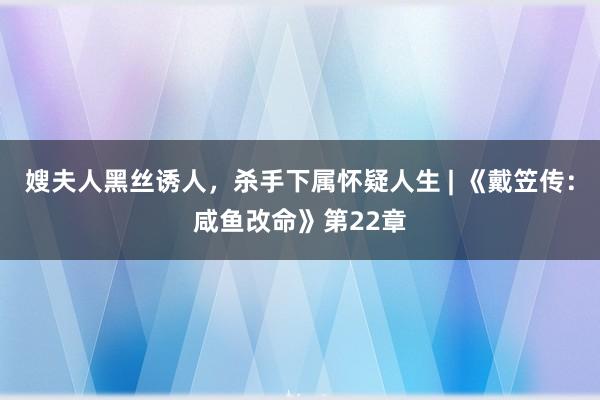 嫂夫人黑丝诱人，杀手下属怀疑人生 | 《戴笠传：咸鱼改命》第22章