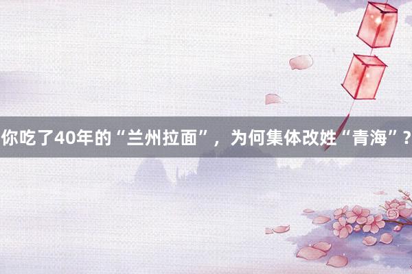 你吃了40年的“兰州拉面”，为何集体改姓“青海”？