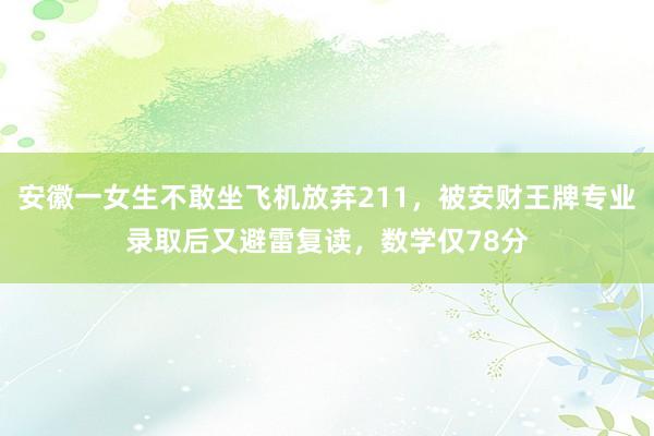安徽一女生不敢坐飞机放弃211，被安财王牌专业录取后又避雷复读，数学仅78分