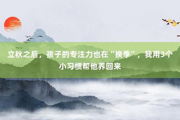 立秋之后，孩子的专注力也在“换季”，我用3个小习惯帮他养回来