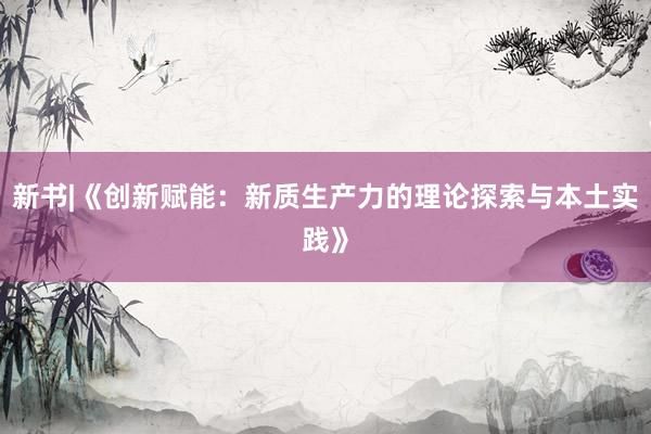 新书|《创新赋能：新质生产力的理论探索与本土实践》