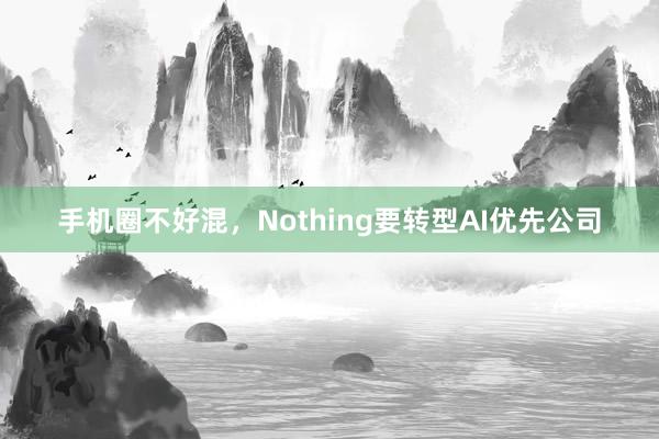 手机圈不好混，Nothing要转型AI优先公司