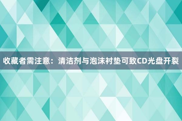 收藏者需注意：清洁剂与泡沫衬垫可致CD光盘开裂