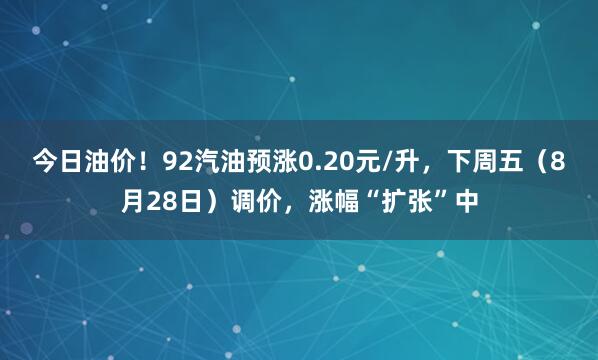 今日油价！92汽油预涨0.20元/升，下周五（8月28日）调价，涨幅“扩张”中