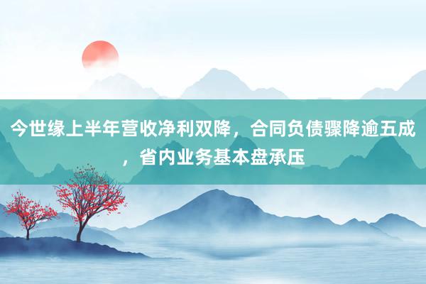 今世缘上半年营收净利双降，合同负债骤降逾五成，省内业务基本盘承压