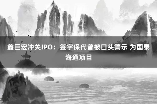 鑫巨宏冲关IPO：签字保代曾被口头警示 为国泰海通项目
