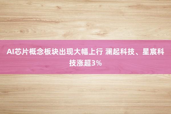 AI芯片概念板块出现大幅上行 澜起科技、星宸科技涨超3%