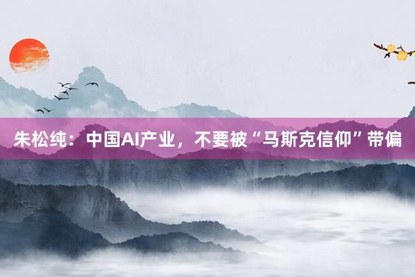 朱松纯：中国AI产业，不要被“马斯克信仰”带偏