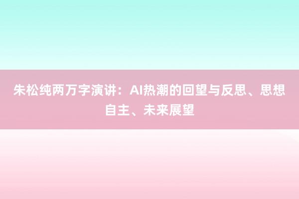 朱松纯两万字演讲：AI热潮的回望与反思、思想自主、未来展望