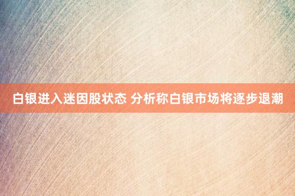 白银进入迷因股状态 分析称白银市场将逐步退潮