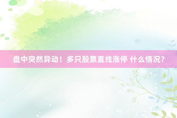 盘中突然异动！多只股票直线涨停 什么情况？