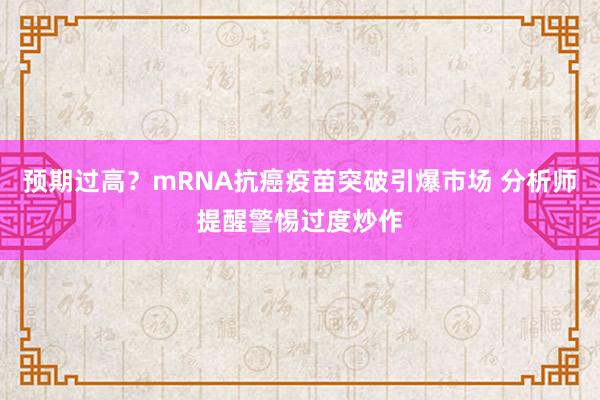 预期过高？mRNA抗癌疫苗突破引爆市场 分析师提醒警惕过度炒作