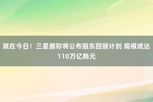 就在今日！三星据称将公布股东回报计划 规模或达110万亿韩元