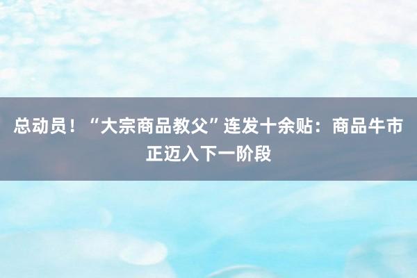 总动员！“大宗商品教父”连发十余贴：商品牛市正迈入下一阶段
