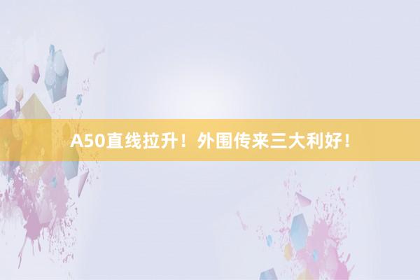 A50直线拉升！外围传来三大利好！