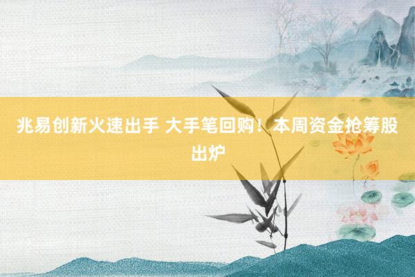 兆易创新火速出手 大手笔回购！本周资金抢筹股出炉