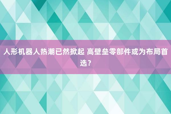 人形机器人热潮已然掀起 高壁垒零部件或为布局首选？
