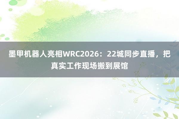 墨甲机器人亮相WRC2026：22城同步直播，把真实工作现场搬到展馆