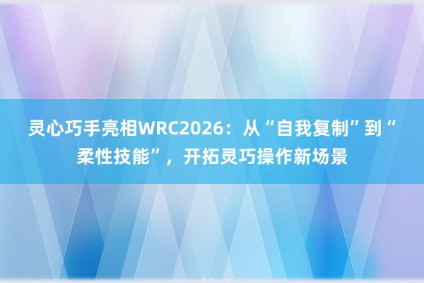 灵心巧手亮相WRC2026：从“自我复制”到“柔性技能”，开拓灵巧操作新场景