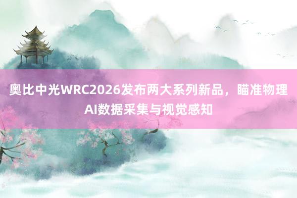 奥比中光WRC2026发布两大系列新品，瞄准物理AI数据采集与视觉感知