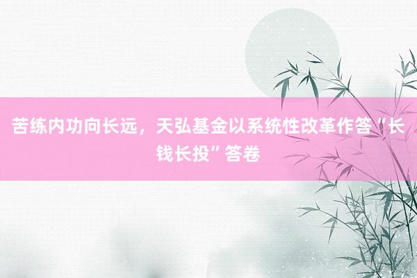 苦练内功向长远，天弘基金以系统性改革作答“长钱长投”答卷