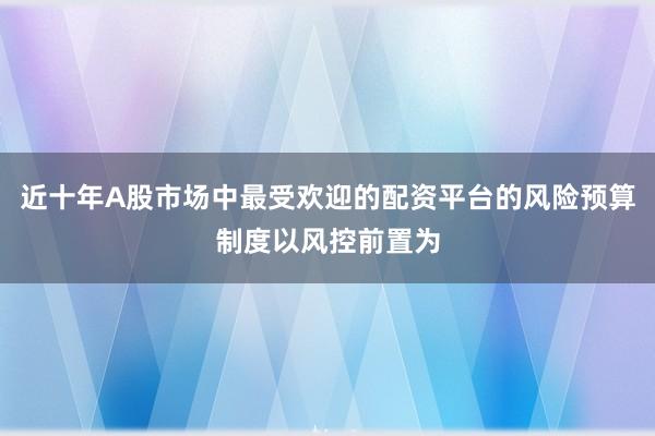 近十年A股市场中最受欢迎的配资平台的风险预算制度以风控前置为