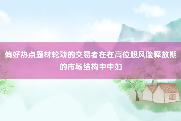 偏好热点题材轮动的交易者在在高位股风险释放期的市场结构中中如