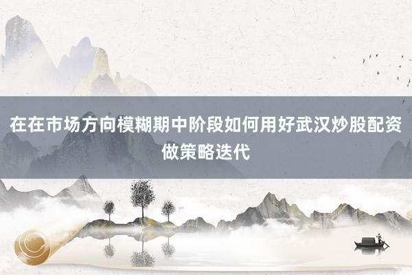在在市场方向模糊期中阶段如何用好武汉炒股配资做策略迭代