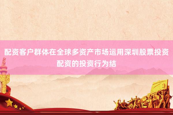 配资客户群体在全球多资产市场运用深圳股票投资配资的投资行为结